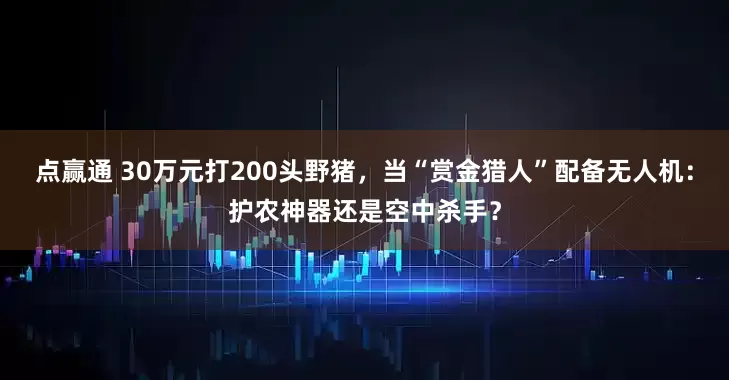 点赢通 30万元打200头野猪，当“赏金猎人”配备无人机：护农神器还是空中杀手？