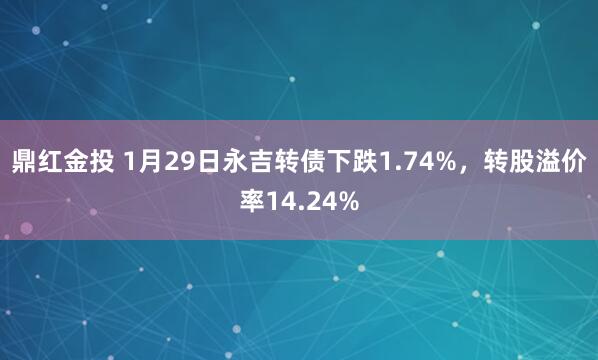 鼎红金投 1月29日永吉转债下跌1.74%，转股溢价率14.24%