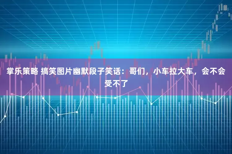 掌乐策略 搞笑图片幽默段子笑话：哥们，小车拉大车，会不会受不了