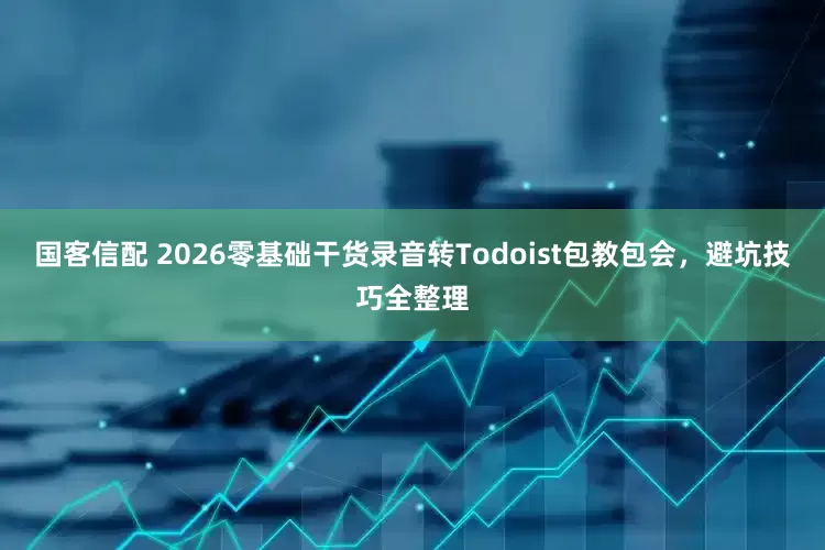 国客信配 2026零基础干货录音转Todoist包教包会，避坑技巧全整理