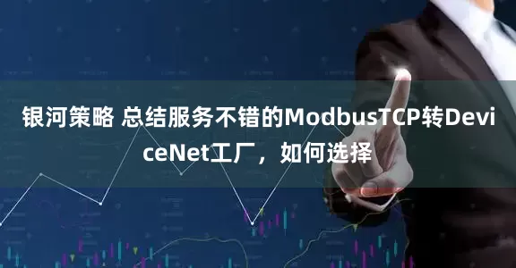 银河策略 总结服务不错的ModbusTCP转DeviceNet工厂，如何选择