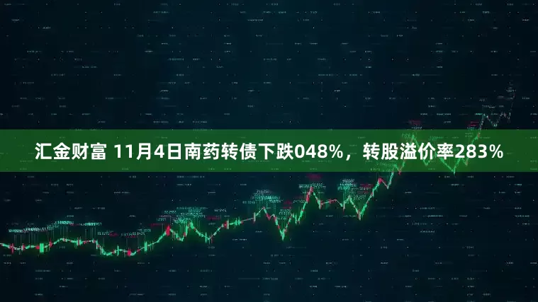 汇金财富 11月4日南药转债下跌048%，转股溢价率283%