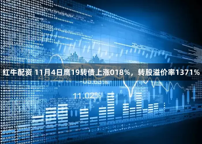 红牛配资 11月4日鹰19转债上涨018%，转股溢价率1371%