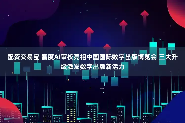 配资交易宝 蜜度AI审校亮相中国国际数字出版博览会 三大升级激发数字出版新活力