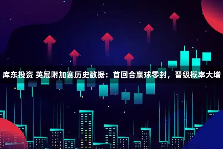 库东投资 英冠附加赛历史数据：首回合赢球零封，晋级概率大增