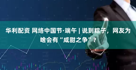 华利配资 网络中国节·端午 | 说到粽子，网友为啥会有“咸甜之争”？
