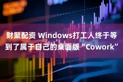 财聚配资 Windows打工人终于等到了属于自己的桌面版“Cowork”